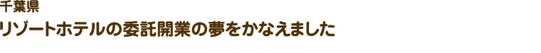 千葉県／リゾートホテルの委託開業の夢をかなえました