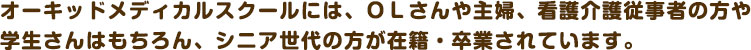 オーキッドメディカルスクールには、ＯＬさんや主婦、看護介護従事者の方や学生さんはもちろん、シニア世代の方が在籍・卒業されています。